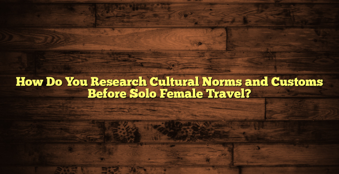 How Do You Research Cultural Norms and Customs Before Solo Female Travel?